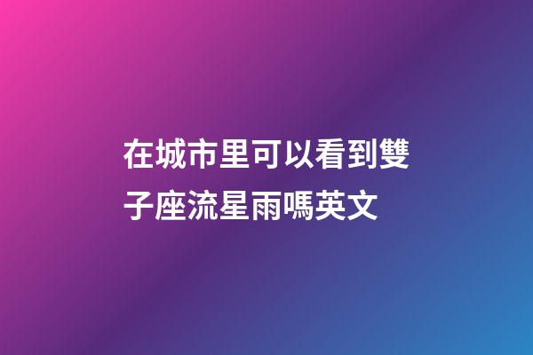 在城市里可以看到雙子座流星雨嗎英文-第1張-星座運(yùn)勢(shì)-玄機(jī)派