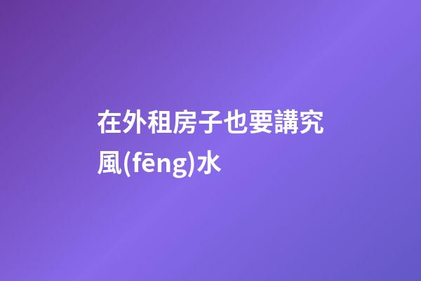 在外租房子也要講究風(fēng)水