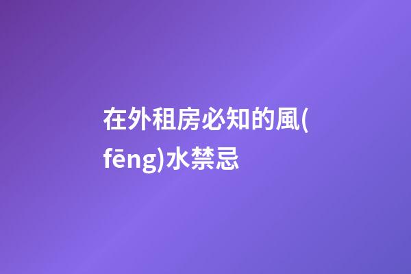 在外租房必知的風(fēng)水禁忌
