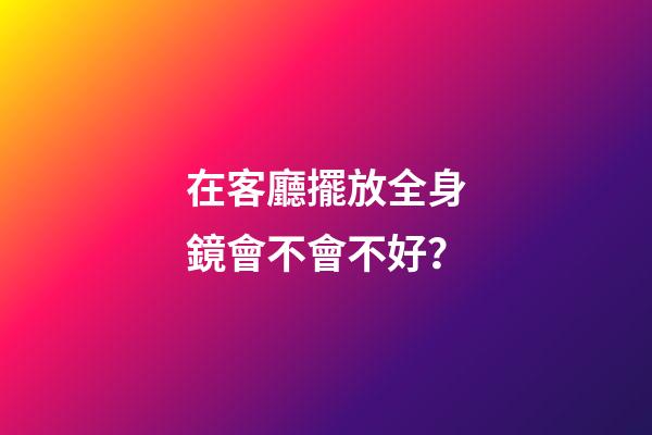 在客廳擺放全身鏡會不會不好？