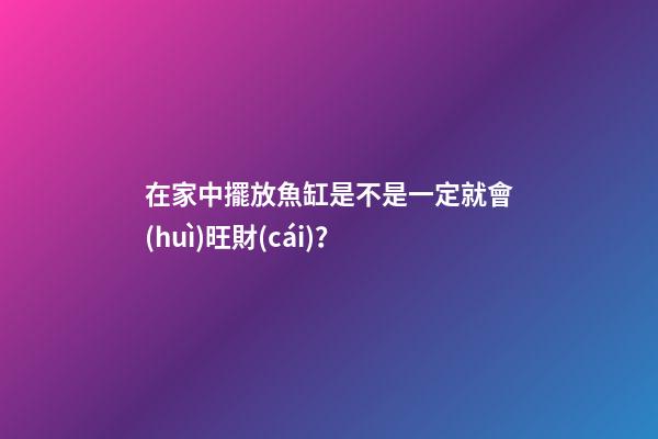 在家中擺放魚缸是不是一定就會(huì)旺財(cái)？