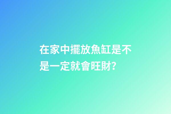 在家中擺放魚缸是不是一定就會旺財？
