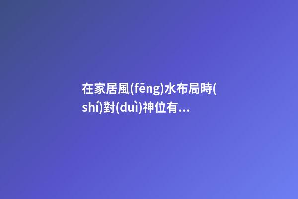 在家居風(fēng)水布局時(shí)對(duì)神位有哪些要求？