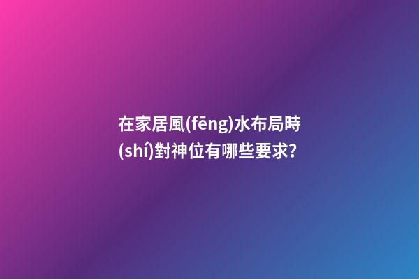 在家居風(fēng)水布局時(shí)對神位有哪些要求？