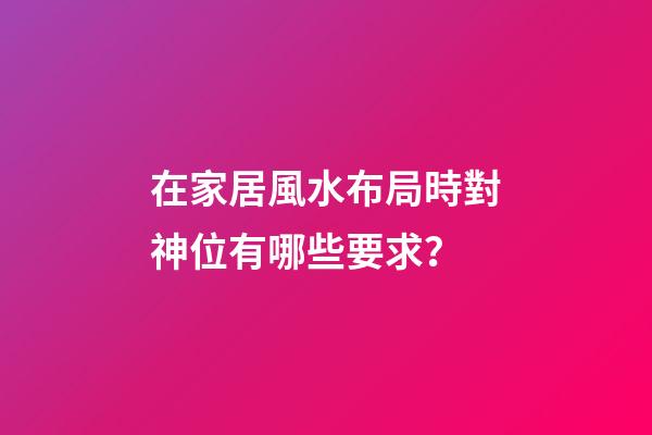 在家居風水布局時對神位有哪些要求？