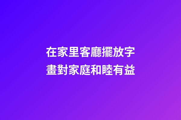 在家里客廳擺放字畫對家庭和睦有益