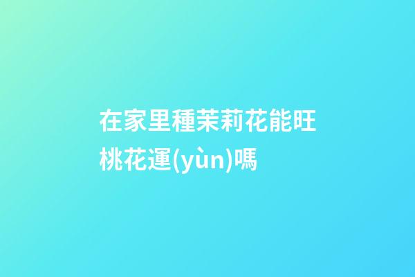 在家里種茉莉花能旺桃花運(yùn)嗎