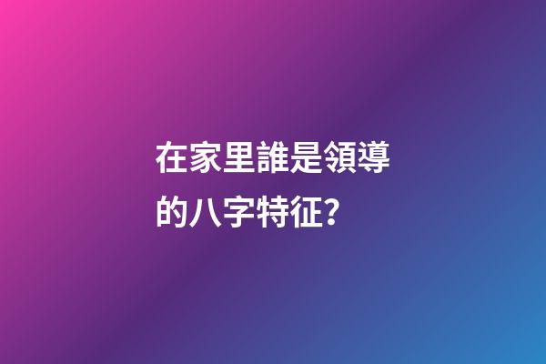 在家里誰是領導的八字特征？