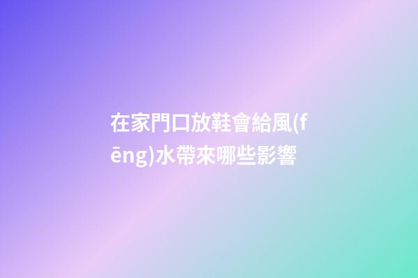在家門口放鞋會給風(fēng)水帶來哪些影響