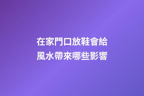 在家門口放鞋會給風水帶來哪些影響