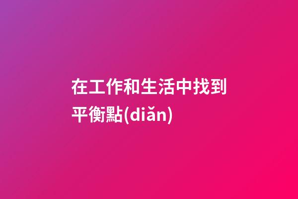 在工作和生活中找到平衡點(diǎn)