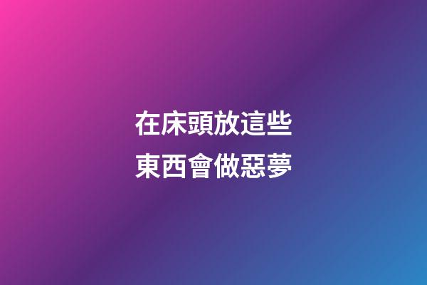 在床頭放這些東西會做惡夢