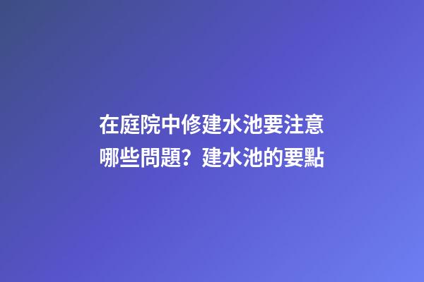 在庭院中修建水池要注意哪些問題？建水池的要點
