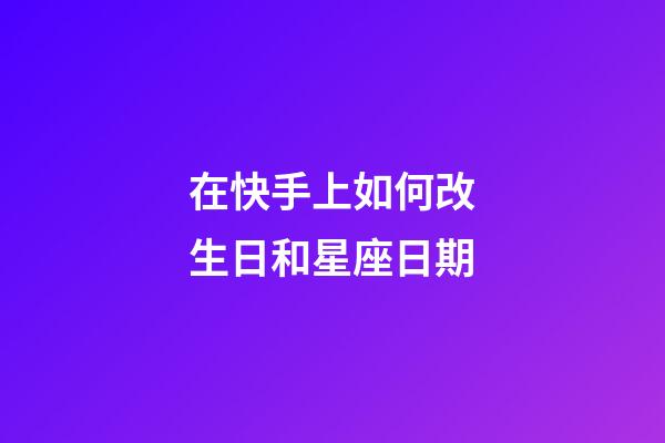 在快手上如何改生日和星座日期-第1張-星座運勢-玄機派