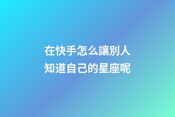 在快手怎么讓別人知道自己的星座呢-第1張-星座運勢-玄機派
