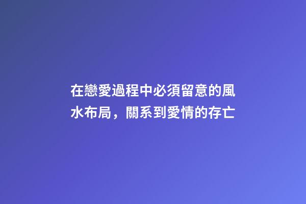 在戀愛過程中必須留意的風水布局，關系到愛情的存亡