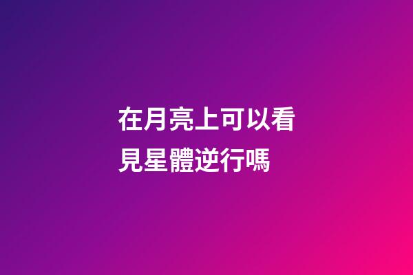 在月亮上可以看見星體逆行嗎-第1張-星座運勢-玄機派