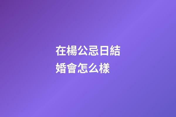 在楊公忌日結婚會怎么樣
