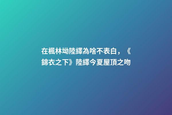 在楓林坳陸繹為啥不表白，《錦衣之下》陸繹今夏屋頂之吻-第1張-觀點(diǎn)-玄機(jī)派