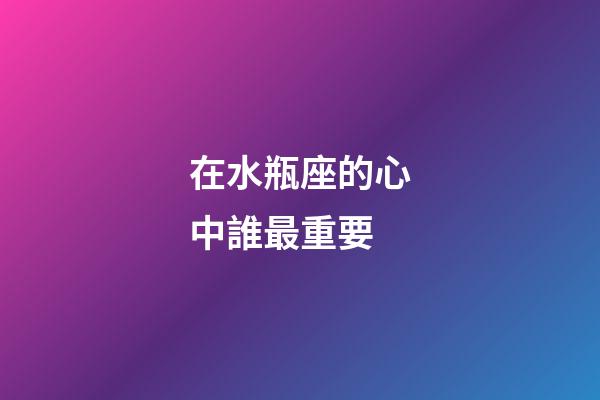 在水瓶座的心中誰最重要-第1張-星座運勢-玄機派