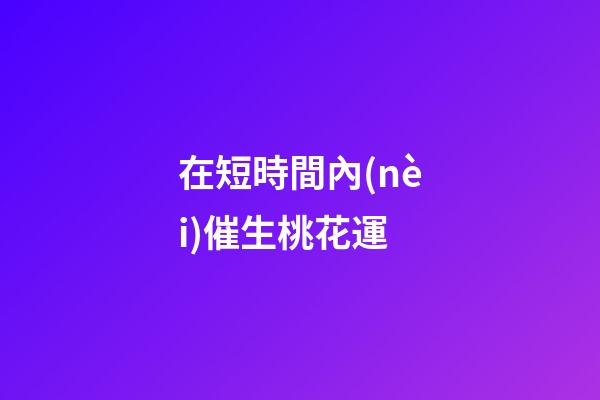 在短時間內(nèi)催生桃花運