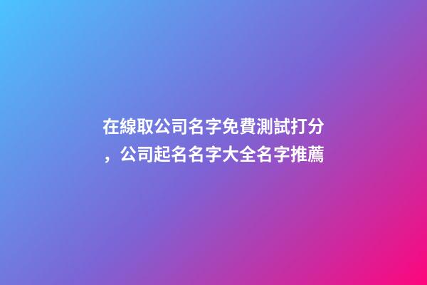 在線取公司名字免費測試打分，公司起名名字大全名字推薦-第1張-公司起名-玄機派