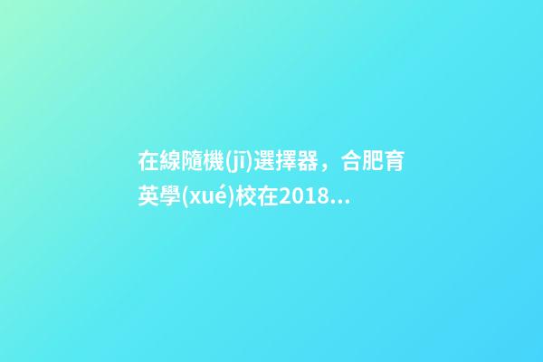 在線隨機(jī)選擇器，合肥育英學(xué)校在2018年度新媒體新技術(shù)課例大賽斬獲眾多獎項-第1張-觀點(diǎn)-玄機(jī)派