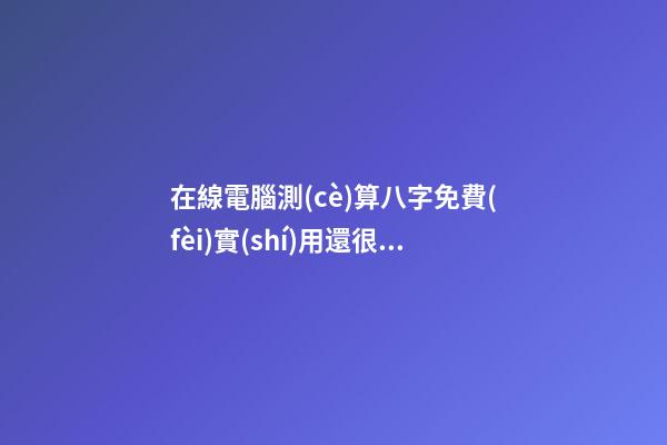 在線電腦測(cè)算八字免費(fèi)實(shí)用還很準(zhǔn)