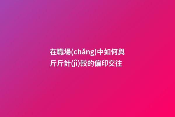 在職場(chǎng)中如何與斤斤計(jì)較的偏印交往