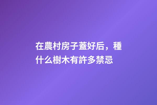 在農村房子蓋好后，種什么樹木有許多禁忌