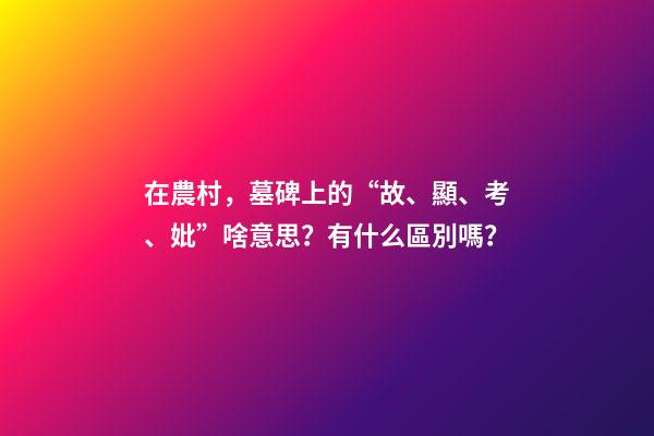 在農村，墓碑上的“故、顯、考、妣”啥意思？有什么區別嗎？