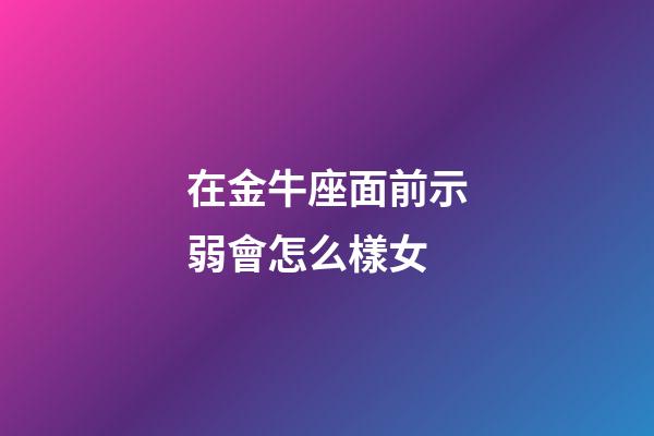 在金牛座面前示弱會怎么樣女-第1張-星座運勢-玄機派