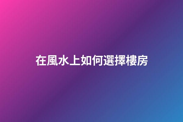 在風水上如何選擇樓房