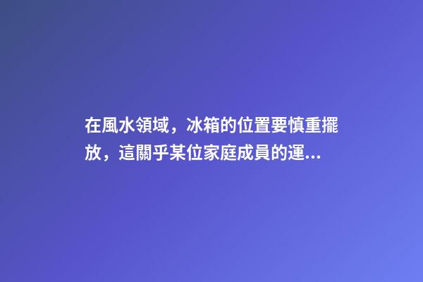 在風水領域，冰箱的位置要慎重擺放，這關乎某位家庭成員的運氣