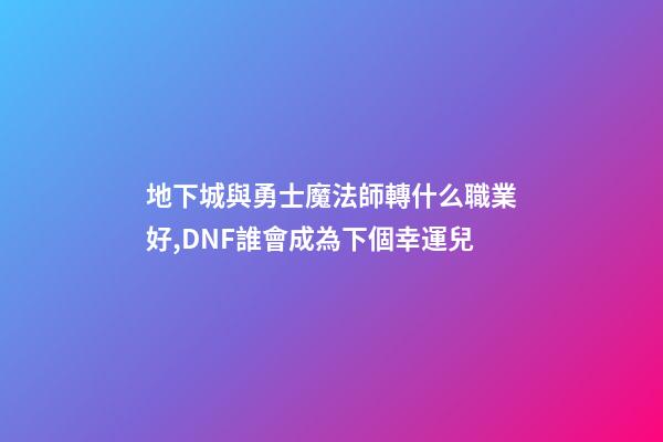 地下城與勇士魔法師轉什么職業好,DNF誰會成為下個幸運兒-第1張-觀點-玄機派