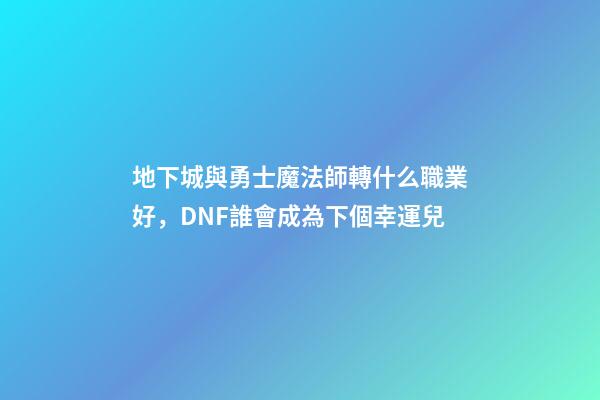 地下城與勇士魔法師轉什么職業好，DNF誰會成為下個幸運兒-第1張-觀點-玄機派