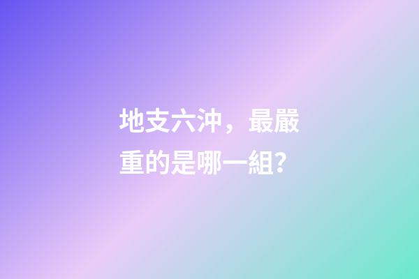 地支六沖，最嚴重的是哪一組？