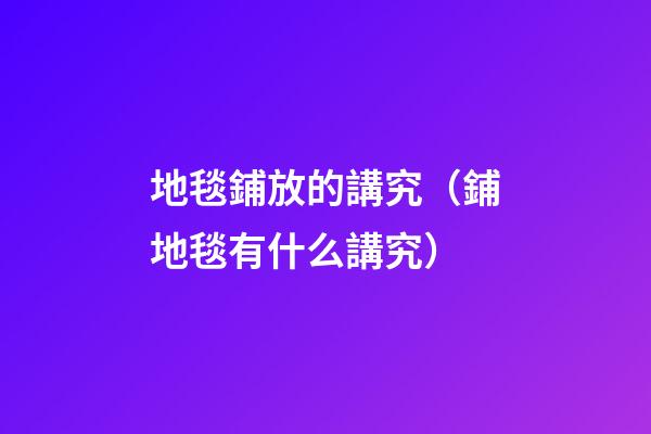 地毯鋪放的講究（鋪地毯有什么講究）