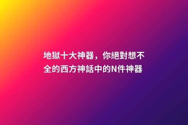 地獄十大神器，你絕對想不全的西方神話中的N件神器-第1張-觀點-玄機派