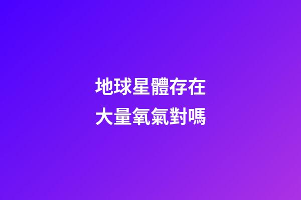 地球星體存在大量氧氣對嗎-第1張-星座運勢-玄機派