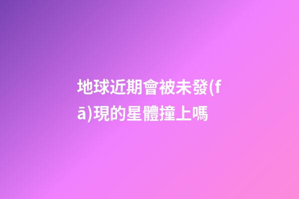 地球近期會被未發(fā)現的星體撞上嗎-第1張-星座運勢-玄機派