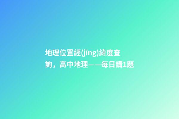 地理位置經(jīng)緯度查詢，高中地理——每日講1題(太陽直射點、日出、正午、日落方位)