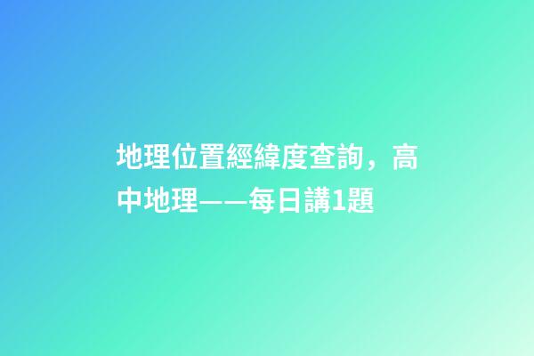 地理位置經緯度查詢，高中地理——每日講1題(太陽直射點、日出、正午、日落方位)