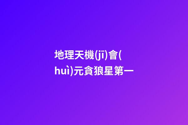 地理天機(jī)會(huì)元貪狼星第一