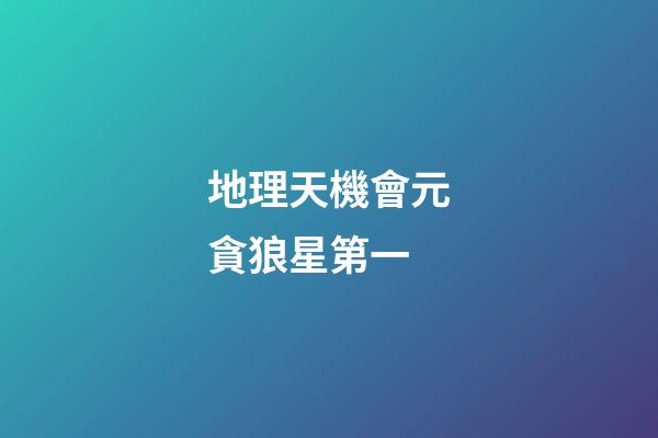 地理天機會元貪狼星第一