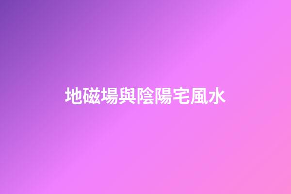 地磁場與陰陽宅風水