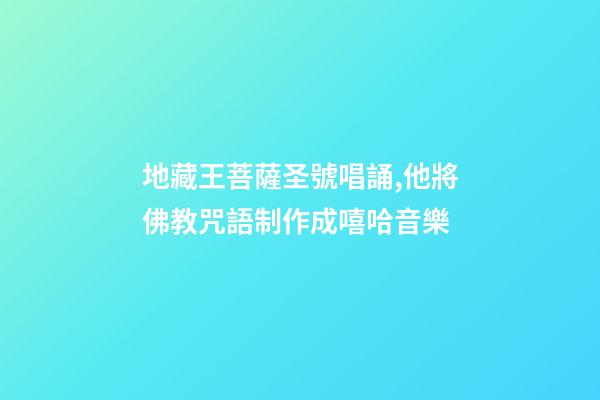 地藏王菩薩圣號唱誦,他將佛教咒語制作成嘻哈音樂-第1張-觀點-玄機派