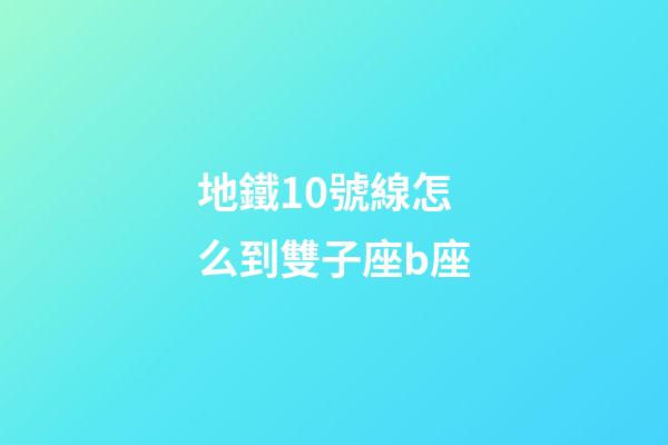 地鐵10號線怎么到雙子座b座-第1張-星座運勢-玄機派