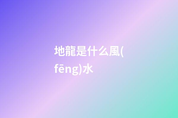 地龍是什么風(fēng)水