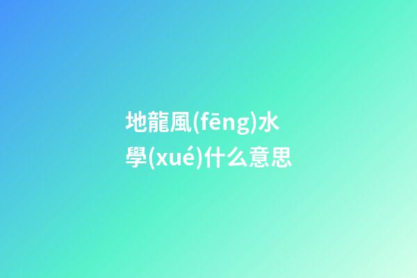 地龍風(fēng)水學(xué)什么意思